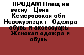 ПРОДАМ Плащ на весну › Цена ­ 2 500 - Кемеровская обл., Новокузнецк г. Одежда, обувь и аксессуары » Женская одежда и обувь   